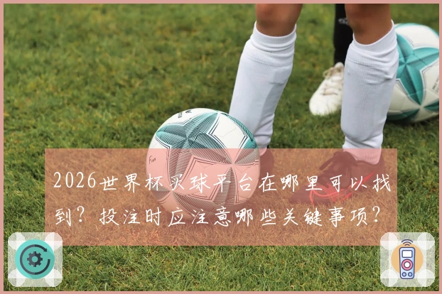 2026世界杯买球平台在哪里可以找到？投注时应注意哪些关键事项？