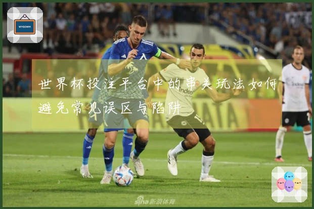 世界杯投注平台中的串关玩法如何避免常见误区与陷阱