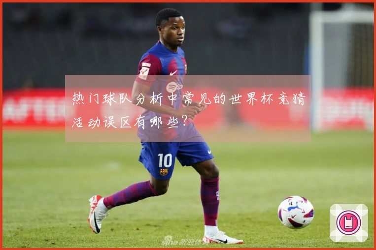 热门球队分析中常见的世界杯竞猜活动误区有哪些？