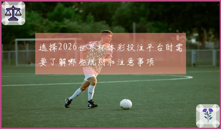 选择2026世界杯体彩投注平台时需要了解哪些规则和注意事项