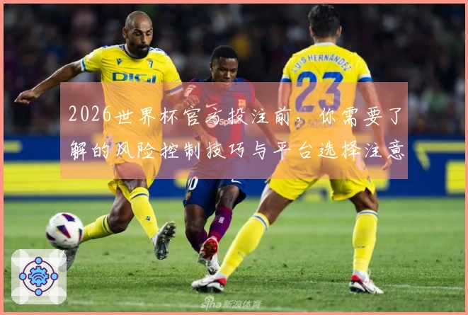 2026世界杯官方投注前，你需要了解的风险控制技巧与平台选择注意事项