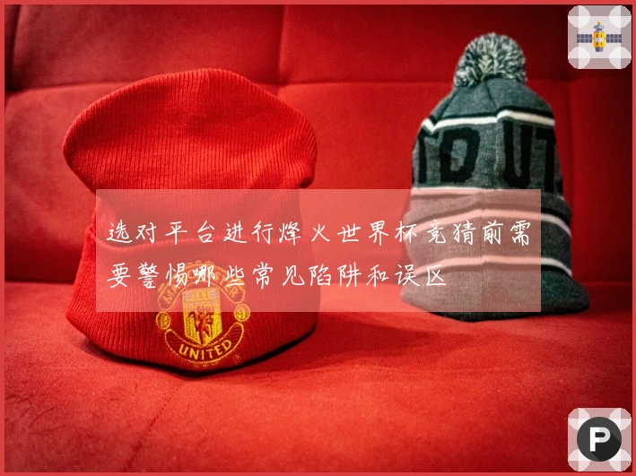 选对平台进行烽火世界杯竞猜前需要警惕哪些常见陷阱和误区
