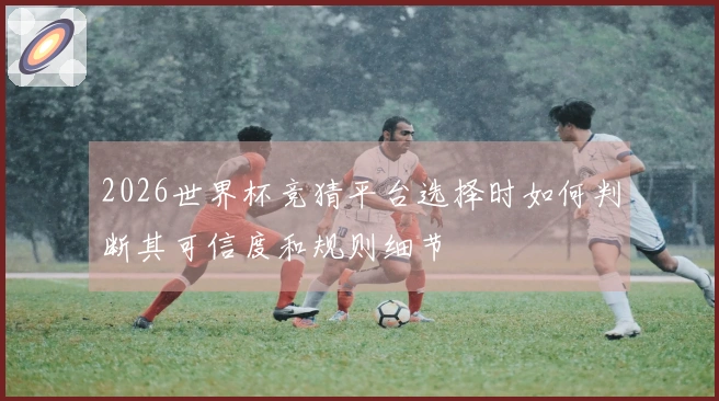 2026世界杯竞猜平台选择时如何判断其可信度和规则细节