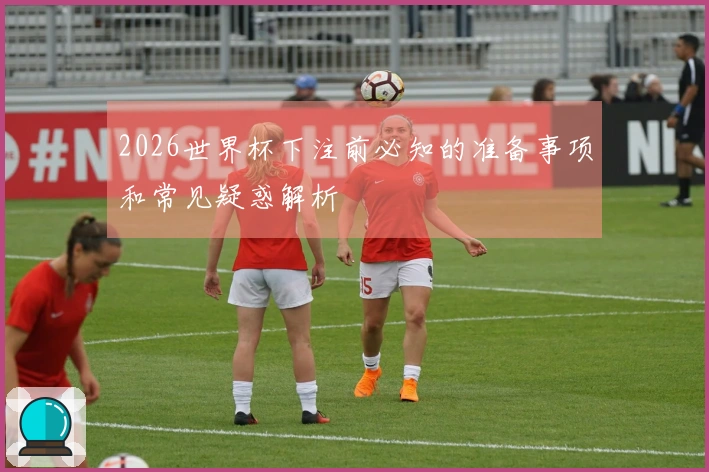 2026世界杯下注前必知的准备事项和常见疑惑解析