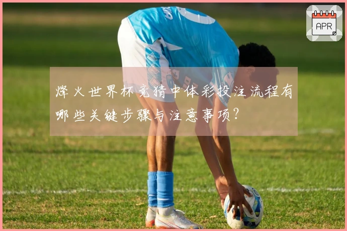 烽火世界杯竞猜中体彩投注流程有哪些关键步骤与注意事项？