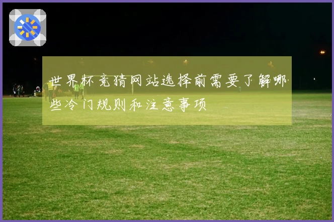 世界杯竞猜网站选择前需要了解哪些冷门规则和注意事项