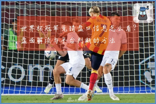 世界杯冠军竞猜盘口信息怎么看？盘面解读与平台判断的方法