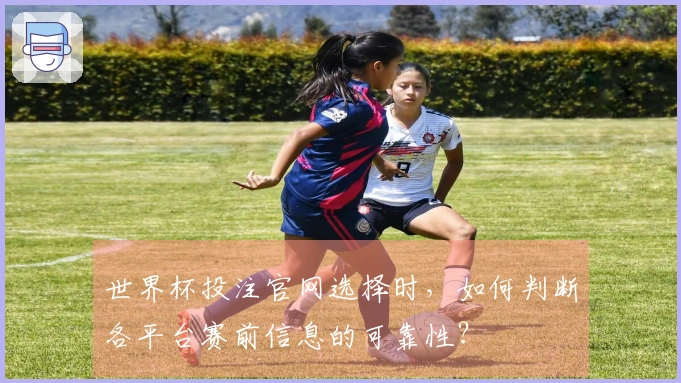 世界杯投注官网选择时，如何判断各平台赛前信息的可靠性？